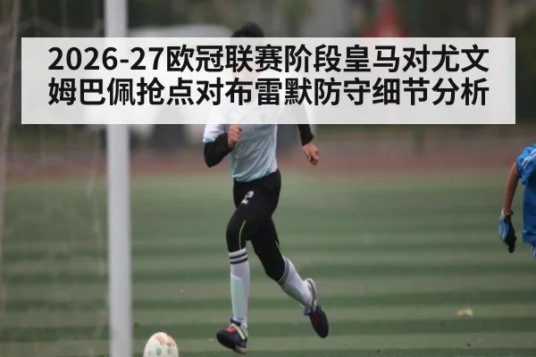 2026-27欧冠联赛阶段皇马对尤文 姆巴佩抢点对布雷默防守细节分析
