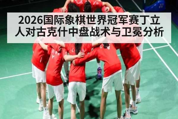 2026国际象棋世界冠军赛丁立人对古克什中盘战术与卫冕分析