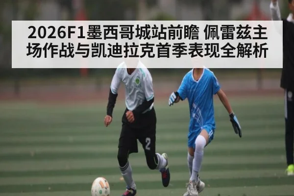 2026F1墨西哥城站前瞻 佩雷兹主场作战与凯迪拉克首季表现全解析