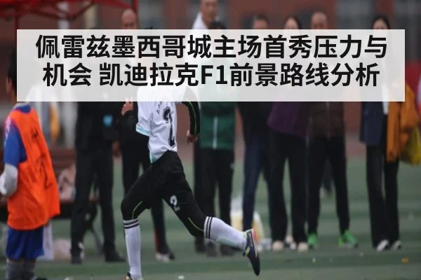 佩雷兹墨西哥城主场首秀压力与机会 凯迪拉克F1前景路线分析